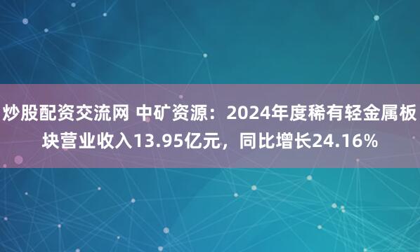 炒股配资交流网 中矿资源：2024年度稀有轻金属板块营业收入13.95亿元，同比增长24.16%