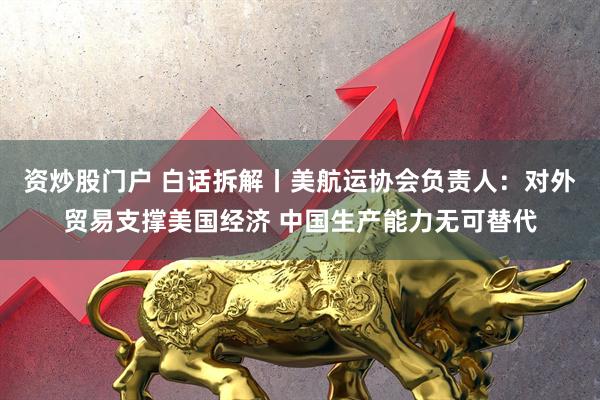 资炒股门户 白话拆解丨美航运协会负责人：对外贸易支撑美国经济 中国生产能力无可替代