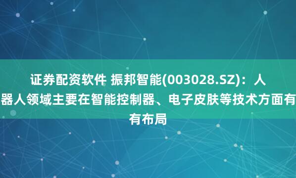 证券配资软件 振邦智能(003028.SZ)：人形机器人领域主要在智能控制器、电子皮肤等技术方面有布局