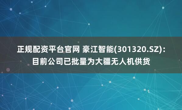 正规配资平台官网 豪江智能(301320.SZ)：目前公司已批量为大疆无人机供货
