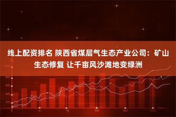线上配资排名 陕西省煤层气生态产业公司：矿山生态修复 让千亩风沙滩地变绿洲