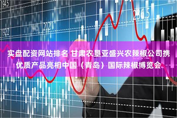 实盘配资网站排名 甘肃农垦亚盛兴农辣椒公司携优质产品亮相中国（青岛）国际辣椒博览会