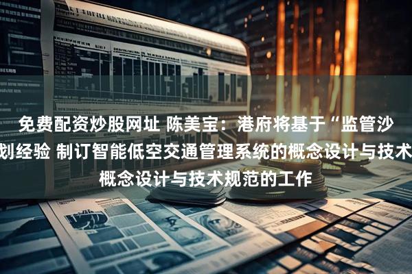 免费配资炒股网址 陈美宝：港府将基于“监管沙盒”试点计划经验 制订智能低空交通管理系统的概念设计与技术规范的工作