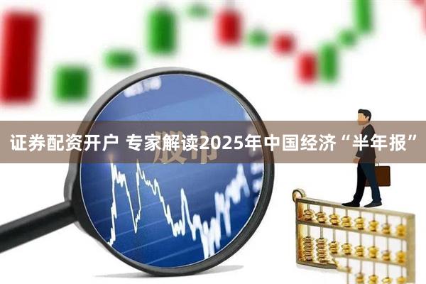 证券配资开户 专家解读2025年中国经济“半年报”