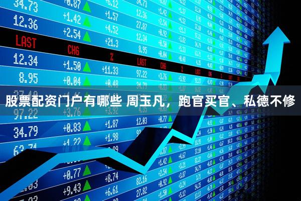 股票配资门户有哪些 周玉凡，跑官买官、私德不修