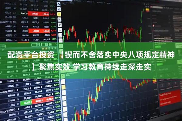 配资平台投资 【锲而不舍落实中央八项规定精神】聚焦实效 学习教育持续走深走实