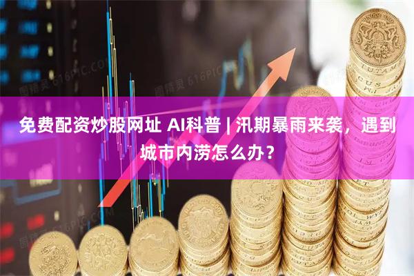 免费配资炒股网址 AI科普 | 汛期暴雨来袭，遇到城市内涝怎么办？