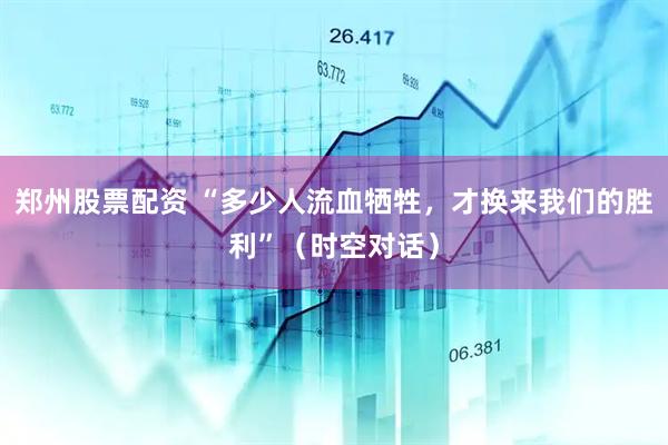 郑州股票配资 “多少人流血牺牲，才换来我们的胜利”（时空对话）