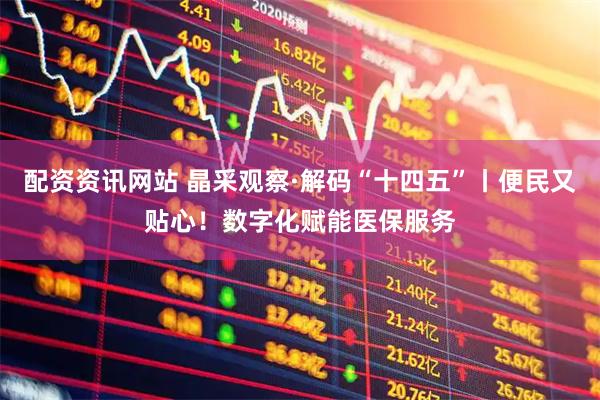 配资资讯网站 晶采观察·解码“十四五”丨便民又贴心！数字化赋能医保服务