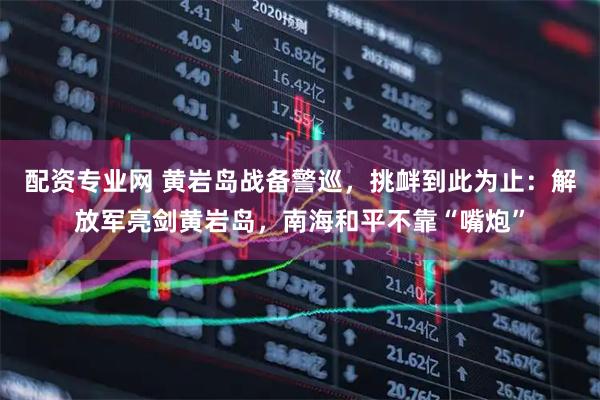 配资专业网 黄岩岛战备警巡，挑衅到此为止：解放军亮剑黄岩岛，南海和平不靠“嘴炮”