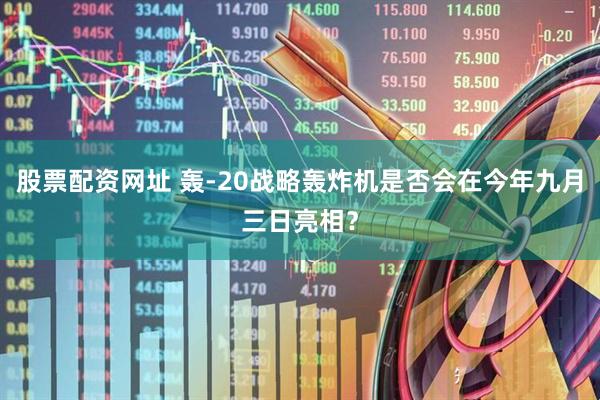 股票配资网址 轰-20战略轰炸机是否会在今年九月三日亮相？