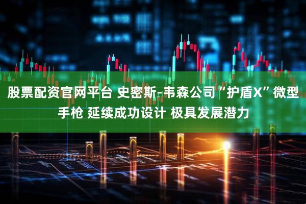股票配资官网平台 史密斯-韦森公司“护盾X”微型手枪 延续成功设计 极具发展潜力