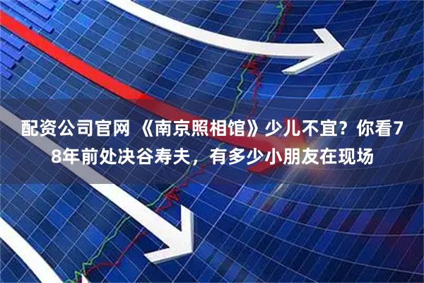 配资公司官网 《南京照相馆》少儿不宜？你看78年前处决谷寿夫，有多少小朋友在现场