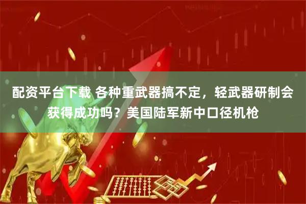 配资平台下载 各种重武器搞不定，轻武器研制会获得成功吗？美国陆军新中口径机枪