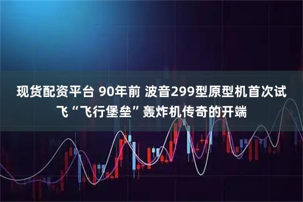 现货配资平台 90年前 波音299型原型机首次试飞“飞行堡垒”轰炸机传奇的开端