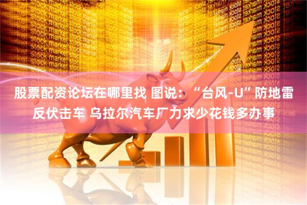 股票配资论坛在哪里找 图说：“台风-U”防地雷反伏击车 乌拉尔汽车厂力求少花钱多办事