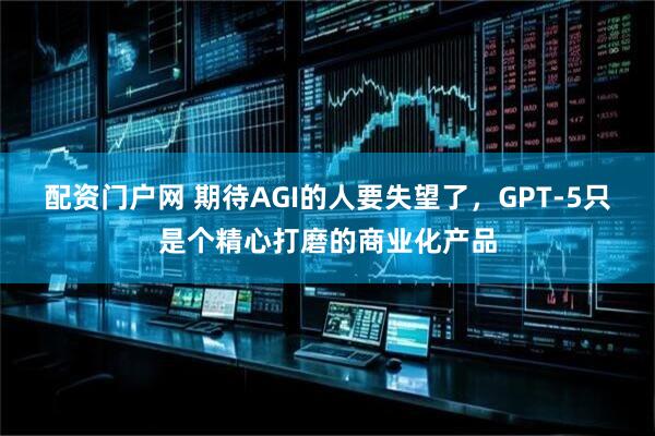 配资门户网 期待AGI的人要失望了，GPT-5只是个精心打磨的商业化产品