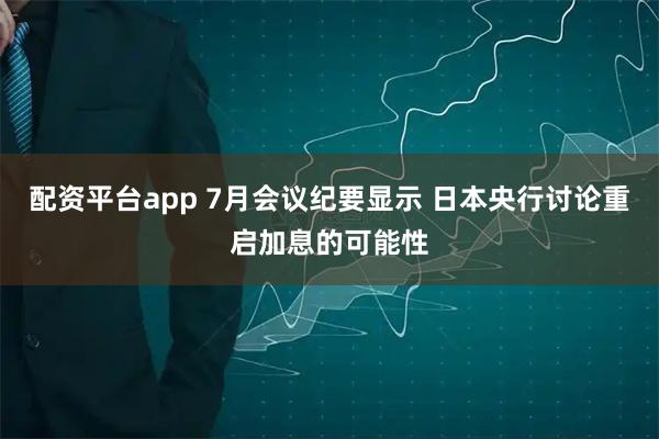 配资平台app 7月会议纪要显示 日本央行讨论重启加息的可能性