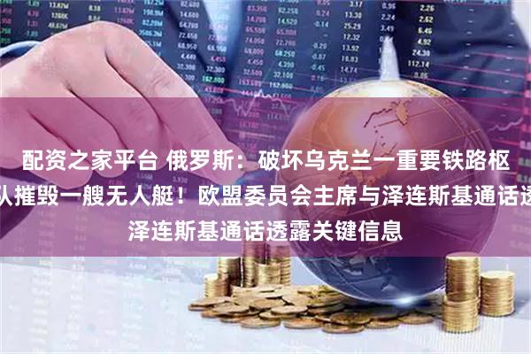 配资之家平台 俄罗斯：破坏乌克兰一重要铁路枢纽，黑海舰队摧毁一艘无人艇！欧盟委员会主席与泽连斯基通话透露关键信息