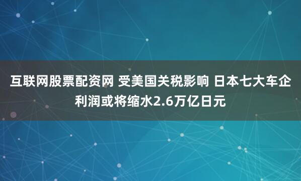 互联网股票配资网 受美国关税影响 日本七大车企利润或将缩水2.6万亿日元