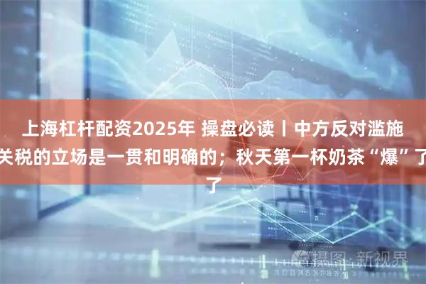 上海杠杆配资2025年 操盘必读丨中方反对滥施关税的立场是一贯和明确的；秋天第一杯奶茶“爆”了
