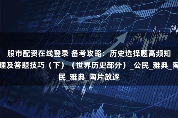 股市配资在线登录 备考攻略：历史选择题高频知识点梳理及答题技巧（下）（世界历史部分）_公民_雅典_陶片放逐