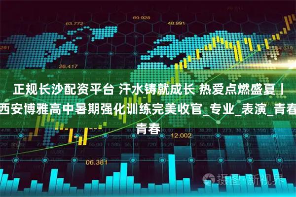正规长沙配资平台 汗水铸就成长 热爱点燃盛夏丨西安博雅高中暑期强化训练完美收官_专业_表演_青春