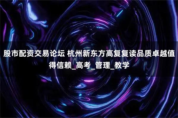 股市配资交易论坛 杭州新东方高复复读品质卓越值得信赖_高考_管理_教学
