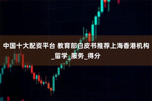 中国十大配资平台 教育部白皮书推荐上海香港机构_留学_服务_得分