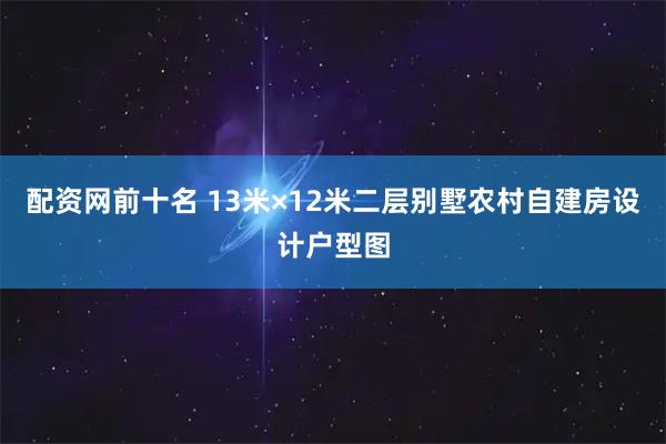配资网前十名 13米×12米二层别墅农村自建房设计户型图