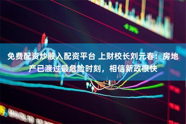 免费配资炒股入配资平台 上财校长刘元春：房地产已渡过最危险时刻，相信新政很快