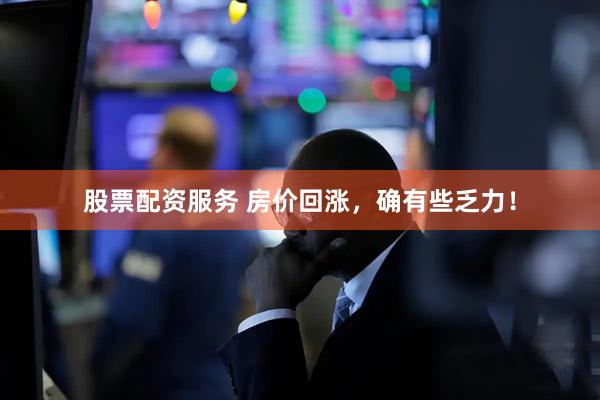 股票配资服务 房价回涨，确有些乏力！