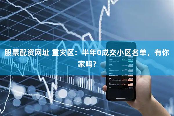 股票配资网址 重灾区：半年0成交小区名单，有你家吗?