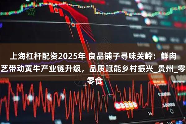 上海杠杆配资2025年 良品铺子寻味关岭：鲜肉工艺带动黄牛产业链升级，品质赋能乡村振兴_贵州_零食