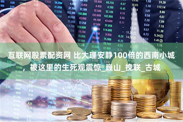 互联网股票配资网 比大理安静100倍的西南小城，被这里的生死观震惊_巍山_挽联_古城