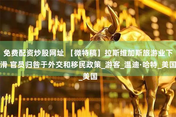 免费配资炒股网址 【微特稿】拉斯维加斯旅游业下滑 官员归咎于外交和移民政策_游客_温迪·哈特_美国