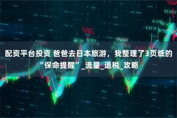配资平台投资 爸爸去日本旅游，我整理了3页纸的“保命提醒”_流量_退税_攻略