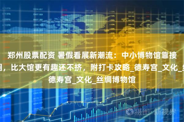 郑州股票配资 暑假看展新潮流：中小博物馆靠接地气火出圈，比大馆更有趣还不挤，附打卡攻略_德寿宫_文化_丝绸博物馆