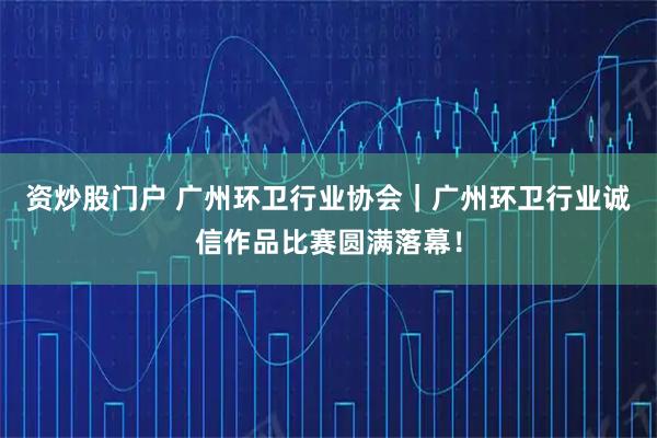 资炒股门户 广州环卫行业协会｜广州环卫行业诚信作品比赛圆满落幕！