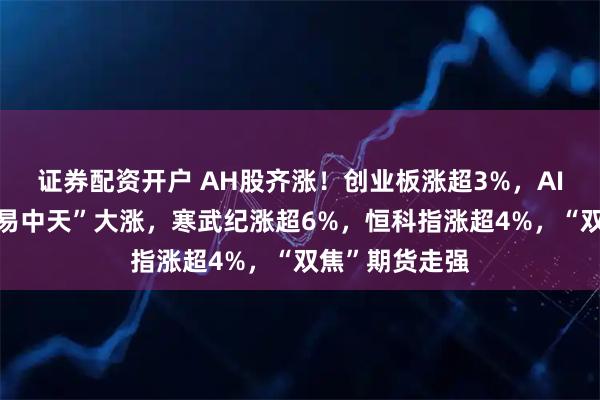证券配资开户 AH股齐涨！创业板涨超3%，AI算力反弹、“易中天”大涨，寒武纪涨超6%，恒科指涨超4%，“双焦”期货走强