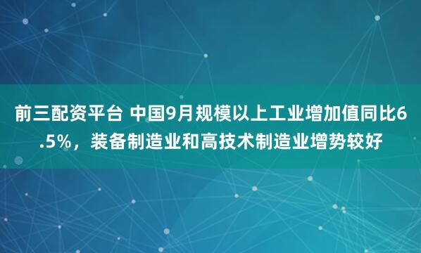 前三配资平台 中国9月规模以上工业增加值同比6.5%，装备制造业和高技术制造业增势较好