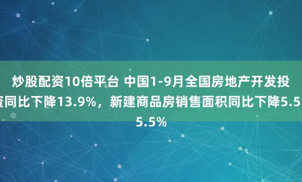 炒股配资10倍平台 中国1-9月全国房地产开发投资同比下降13.9%，新建商品房销售面积同比下降5.5%