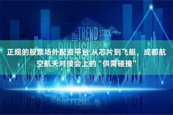 正规的股票场外配资平台 从芯片到飞艇，成都航空航天对接会上的“供需碰撞”