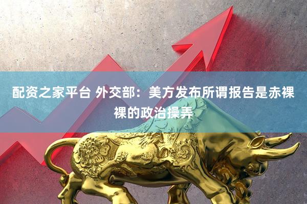 配资之家平台 外交部：美方发布所谓报告是赤裸裸的政治操弄