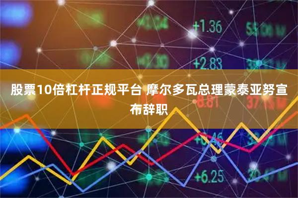 股票10倍杠杆正规平台 摩尔多瓦总理蒙泰亚努宣布辞职