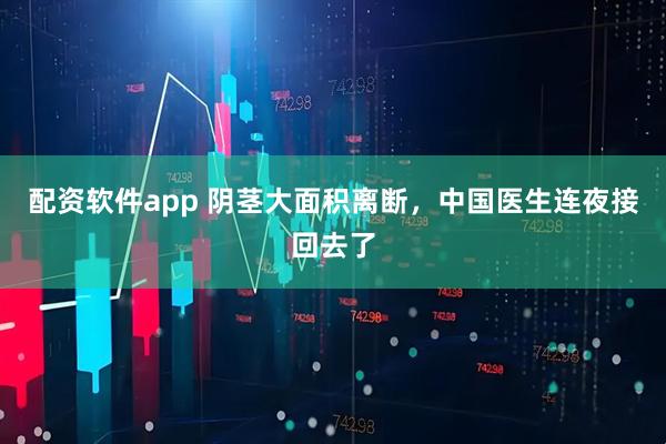 配资软件app 阴茎大面积离断，中国医生连夜接回去了